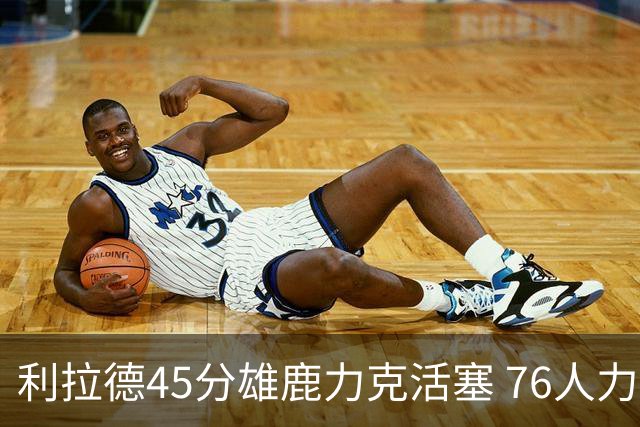 利拉德45分雄鹿力克活塞 76人力克黄蜂5连胜