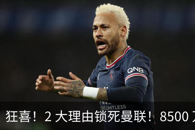 狂喜！2 大理由锁死曼联！8500 万镑拦路，大英悍将也来投