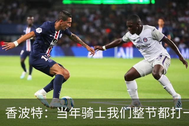 香波特：当年骑士我们整节都打一套战术 而马刺不知道怎么收比赛
